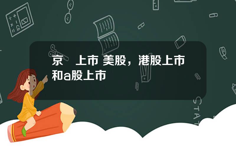 京東上市 美股，港股上市和a股上市區別